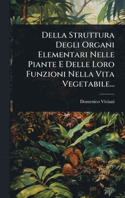 bokomslag Della Struttura Degli Organi Elementari Nelle Piante E Delle Loro Funzioni Nella Vita Vegetabile...