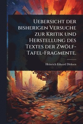 Uebersicht der bisherigen Versuche zur Kritik und Herstellung des Textes der Zwölf-Tafel-Fragmente.