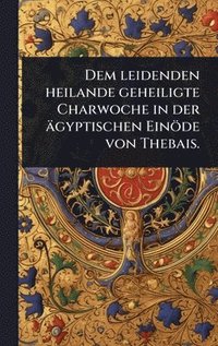 bokomslag Dem leidenden heilande geheiligte Charwoche in der ägyptischen Einöde von Thebais.