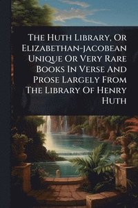 bokomslag The Huth Library, Or Elizabethan-jacobean Unique Or Very Rare Books In Verse And Prose Largely From The Library Of Henry Huth