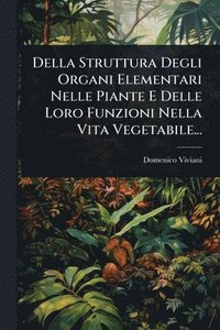 bokomslag Della Struttura Degli Organi Elementari Nelle Piante E Delle Loro Funzioni Nella Vita Vegetabile...