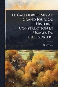 bokomslag Le Calendrier Mis Au Grand Jour, Ou Histoire, Construction Et Usages Du Calendrier...