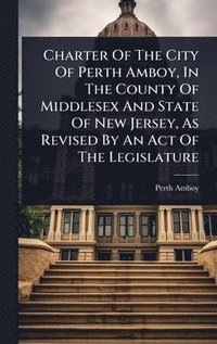 bokomslag Charter Of The City Of Perth Amboy, In The County Of Middlesex And State Of New Jersey, As Revised By An Act Of The Legislature
