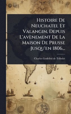 bokomslag Histoire De Neuchatel Et Valangin, Depuis L'avènement De La Maison De Prusse Jusqu'en 1806...
