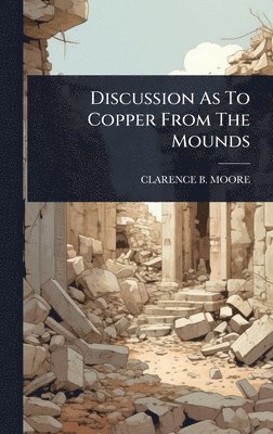 Clarence B Moore, Clarence B. Moore, CLARENCE B. MOORE - Discussion As To Copper From The Mounds, Inbunden