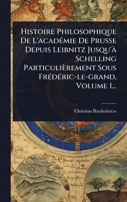 bokomslag Histoire Philosophique De L'acadÃ(c)mie De Prusse Depuis Leibnitz Jusqu'Ã Schelling Particulièrement Sous FrÃ(c)dÃ(c)ric-le-grand, Volume 1...