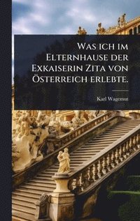 bokomslag Was ich im Elternhause der Exkaiserin Zita von Ã-sterreich erlebte.