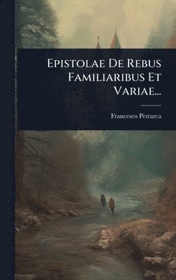 Epistolae De Rebus Familiaribus Et Variae...