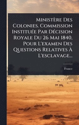 bokomslag Ministère Des Colonies. Commission InstituÃ(c)e Par DÃ(c)cision Royale Du 26 Mai 1840, Pour L'examen Des Questions Relatives Ã? L'esclavage...