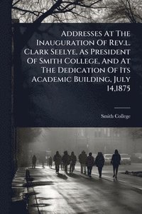 bokomslag Addresses At The Inauguration Of Rev.l. Clark Seelye, As President Of Smith College, And At The Dedication Of Its Academic Building, July 14,1875