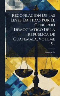 bokomslag Recopilacion De Las Leyes Emitidas Por El Gobierno Democratico De La RepÃºblica De Guatemala, Volume 15...