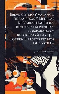 bokomslag Breve Cotejo Y Valance, De Las Pesas Y Medidas De Varias Naciones, Reynos Y Provincias, Comparadas Y Reducidas Ã? Las Que Corren En Estos Reynos