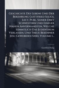 bokomslag Geschichte Des Lebens Und Der Bekehrung Gottfried Seligs, Lect. Publ. Seiner Drey Schwestern Und Einiger Nahen Anverwandten, Welche Sämmtlich Das Jude