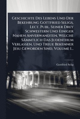bokomslag Geschichte Des Lebens Und Der Bekehrung Gottfried Seligs, Lect. Publ. Seiner Drey Schwestern Und Einiger Nahen Anverwandten, Welche Sämmtlich Das Jude