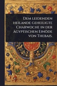 bokomslag Dem leidenden heilande geheiligte Charwoche in der ägyptischen Einöde von Thebais.