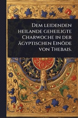 bokomslag Dem leidenden heilande geheiligte Charwoche in der ägyptischen Einöde von Thebais.