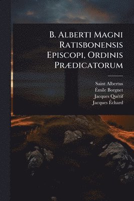 B. Alberti Magni Ratisbonensis Episcopi, Ordinis PrÃ]dicatorum