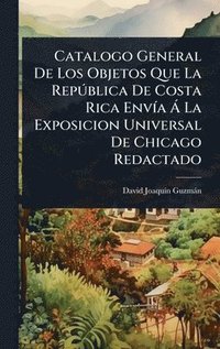 bokomslag Catalogo General De Los Objetos Que La RepÃºblica De Costa Rica EnvÃa Ã¿ La Exposicion Universal De Chicago Redactado