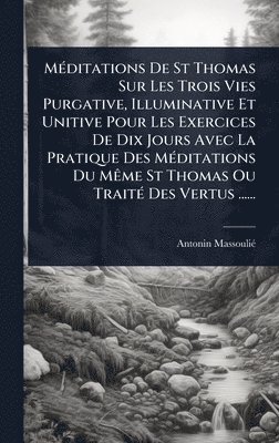 bokomslag MÃ(c)ditations De St Thomas Sur Les Trois Vies Purgative, Illuminative Et Unitive Pour Les Exercices De Dix Jours Avec La Pratique Des MÃ(c)ditations Du MÃame St Thomas Ou TraitÃ(c) Des Vertus ......