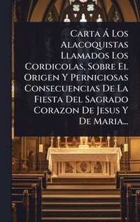 bokomslag Carta Ã¿ Los Alacoquistas Llamados Los Cordicolas, Sobre El Origen Y Perniciosas Consecuencias De La Fiesta Del Sagrado Corazon De Jesus Y De Maria...