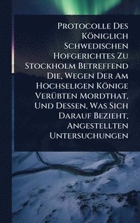 bokomslag Protocolle Des Königlich Schwedischen Hofgerichtes Zu Stockholm Betreffend Die, Wegen Der Am Hochseligen Könige VerÃ1/4bten Mordthat, Und Dessen, Was Sich Darauf Bezieht, Angestellten Untersuchungen