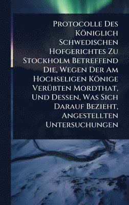 bokomslag Protocolle Des Königlich Schwedischen Hofgerichtes Zu Stockholm Betreffend Die, Wegen Der Am Hochseligen Könige VerÃ1/4bten Mordthat, Und Dessen, Was Sich Darauf Bezieht, Angestellten Untersuchungen