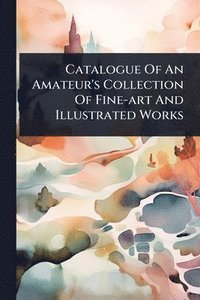 bokomslag Catalogue Of An Amateur's Collection Of Fine-art And Illustrated Works