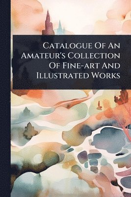 bokomslag Catalogue Of An Amateur's Collection Of Fine-art And Illustrated Works