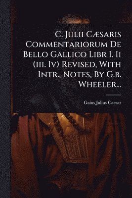 bokomslag C. Julii CÃ]saris Commentariorum De Bello Gallico Libr I. Ii (iii. Iv) Revised, With Intr., Notes, By G.b. Wheeler...