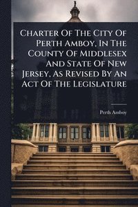 bokomslag Charter Of The City Of Perth Amboy, In The County Of Middlesex And State Of New Jersey, As Revised By An Act Of The Legislature