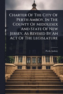 bokomslag Charter Of The City Of Perth Amboy, In The County Of Middlesex And State Of New Jersey, As Revised By An Act Of The Legislature