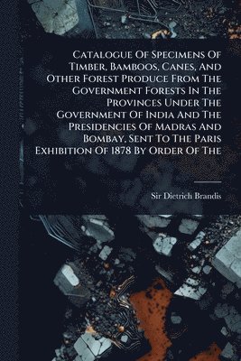 bokomslag Catalogue Of Specimens Of Timber, Bamboos, Canes, And Other Forest Produce From The Government Forests In The Provinces Under The Government Of India And The Presidencies Of Madras And Bombay, Sent...