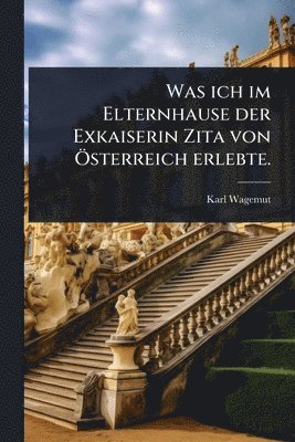 bokomslag Was ich im Elternhause der Exkaiserin Zita von Ã-sterreich erlebte.