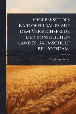 Ergebnisse des Kartoffelbaues auf dem Versuchsfelde der königlichen Landes-Baumschule bei Potsdam.