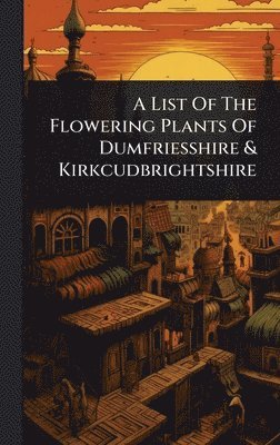 bokomslag List Of The Flowering Plants Of Dumfriesshire & Kirkcudbrightshire