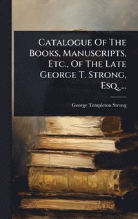 bokomslag Catalogue Of The Books, Manuscripts, Etc., Of The Late George T. Strong, Esq. ...