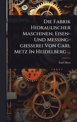 Carl Metz - Fabrik Hidraulischer Maschinen, Eisen- Und Messing-giesserei Von Carl Metz In Heidelberg ..., Inbunden