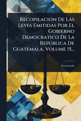 bokomslag Recopilacion De Las Leyes Emitidas Por El Gobierno Democratico De La RepÃ°blica De Guatemala, Volume 15...