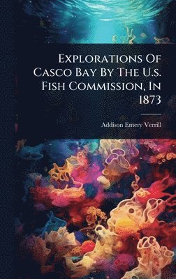 Addison Emery Verrill - Explorations Of Casco Bay By The U.s. Fish Commission, In 1873, Inbunden