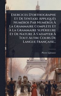 bokomslag Exercices D'orthographe Et De Syntaxe AppliquÃ(c)s NumÃ(c)ros Par NumÃ(c)ros Ã? La Grammaire Complète Et Ã? La Grammaire SupÃ(c)rieure Et De