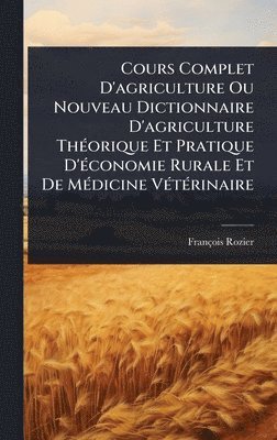 Cours Complet D'agriculture Ou Nouveau Dictionnaire D'agriculture ThÃ(c)orique Et Pratique D'Ã(c)conomie Rurale Et De MÃ(c)dicine VÃ(c)tÃ(c)rinaire