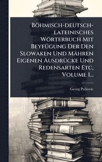 bokomslag Böhmisch-deutsch-lateinisches Wörterbuch Mit BeyfÃ1/4gung Der Den Slowaken Und Mähren Eigenen AusdrÃ1/4cke Und Redensarten Etc, Volume 1...
