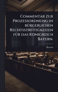 bokomslag Commentar zur ProzeÃ¿ordnung in bÃ¼rgerlichen Rechtsstreitigkeiten fÃ¼r das KÃ¶nigreich Bayern.