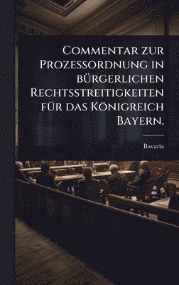 Commentar zur ProzeÃordnung in bÃ1/4rgerlichen Rechtsstreitigkeiten fÃ1/4r das Königreich Bayern.