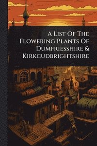 bokomslag List Of The Flowering Plants Of Dumfriesshire & Kirkcudbrightshire