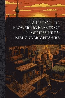bokomslag List Of The Flowering Plants Of Dumfriesshire & Kirkcudbrightshire