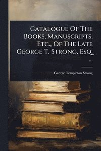 bokomslag Catalogue Of The Books, Manuscripts, Etc., Of The Late George T. Strong, Esq. ...