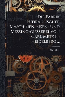 Carl Metz - Fabrik Hidraulischer Maschinen, Eisen- Und Messing-giesserei Von Carl Metz In Heidelberg ..., Häftad
