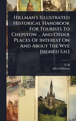 S H, Alfred Hillman, S. H - Hillman's Illustrated Historical Handbook For Tourists To Chepstow ... And Other Places Of Interest On And About The Wye [signed S.h.], Inbunden