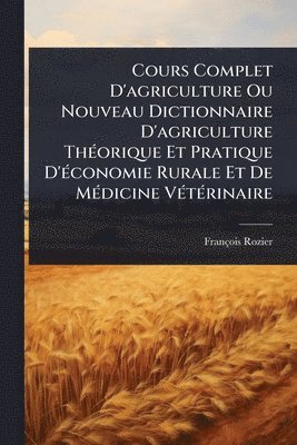Cours Complet D'agriculture Ou Nouveau Dictionnaire D'agriculture ThÃ(c)orique Et Pratique D'Ã(c)conomie Rurale Et De MÃ(c)dicine VÃ(c)tÃ(c)rinaire